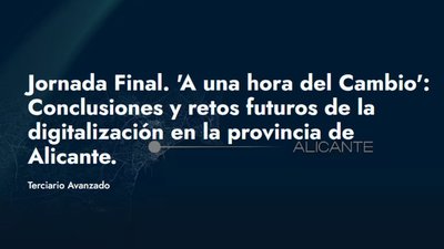 Jornada Final. 'A una hora del Cambio': Conclusiones y retos futuros de la digitalización en la provincia de Alicante.